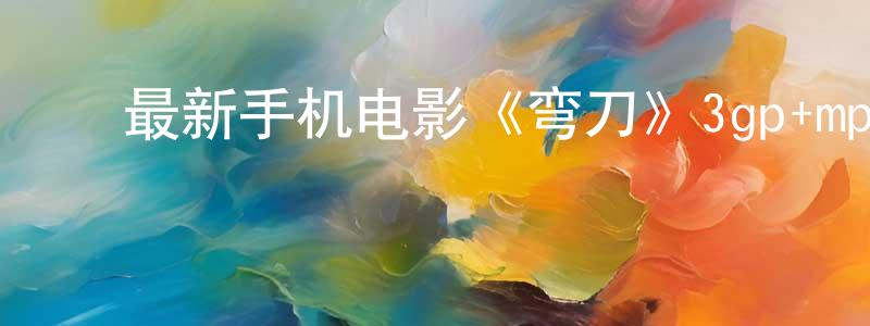 陈芳美的动漫综艺大全,最新手机电影《弯刀》3gp+mp4清晰大字幕迅雷下载_电影天堂